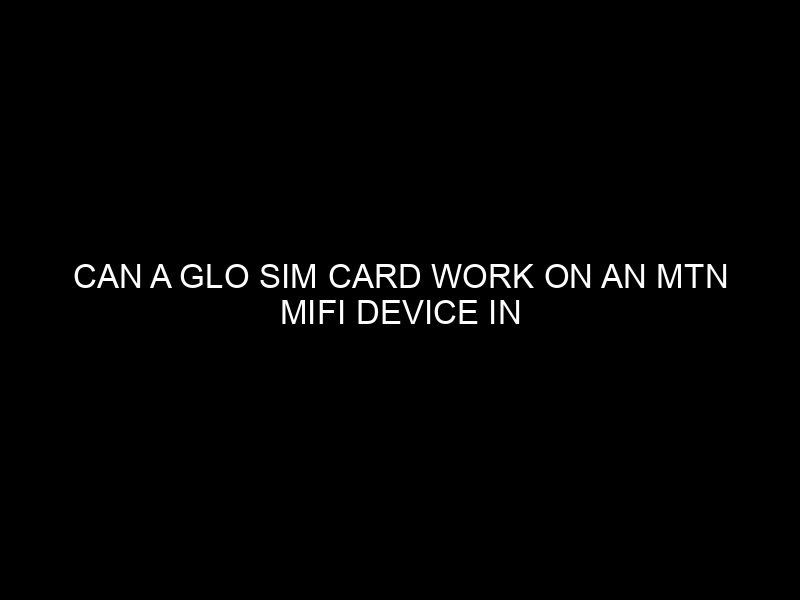 Can a Glo SIM Card Work on an MTN MiFi Device in Nigeria?