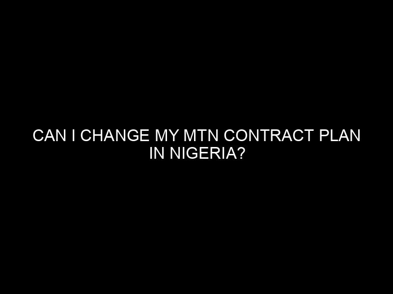 Can I Change My MTN Contract Plan in Nigeria?