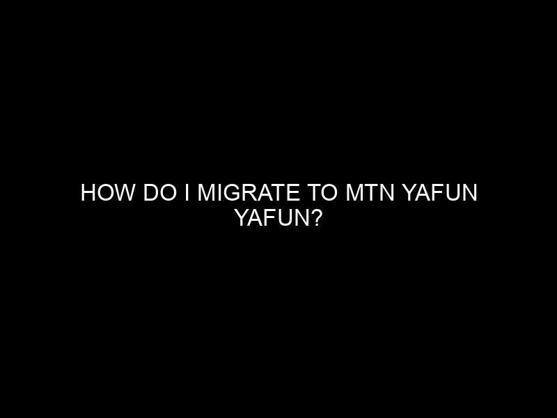 How do I migrate to MTN Yafun Yafun?