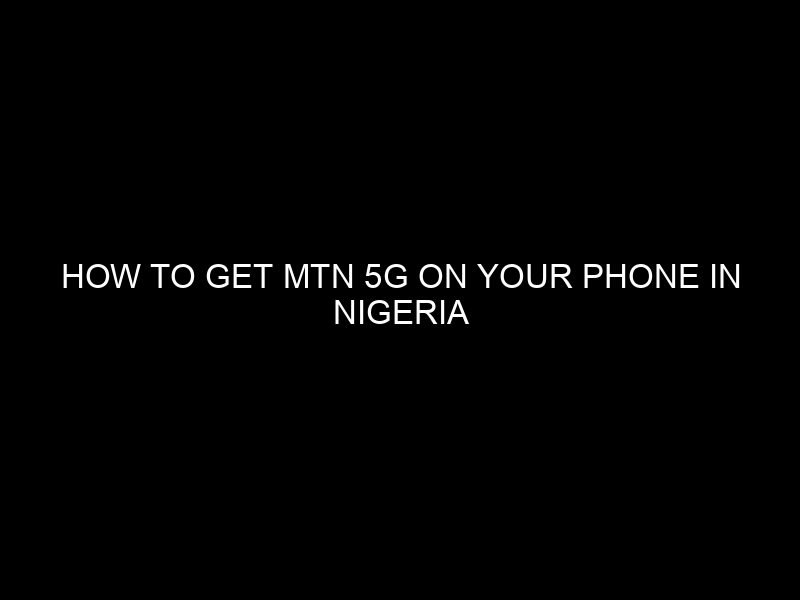 How to Get MTN 5G on Your Phone in Nigeria