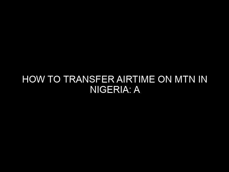 How to Transfer Airtime on MTN in Nigeria: A Comprehensive Guide