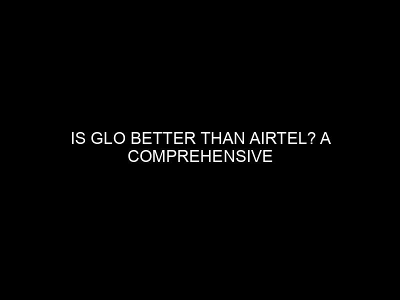 Is Glo Better Than Airtel? A Comprehensive Comparison