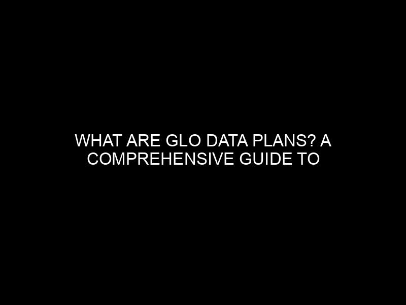 What are Glo Data Plans? A Comprehensive Guide to Glo’s Internet Packages