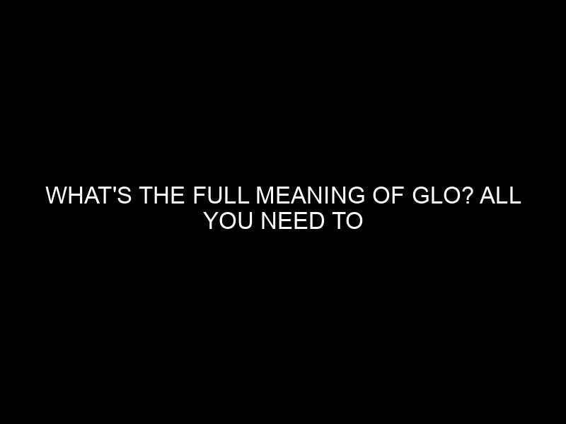 What’s the Full Meaning of Glo? All You Need to Know