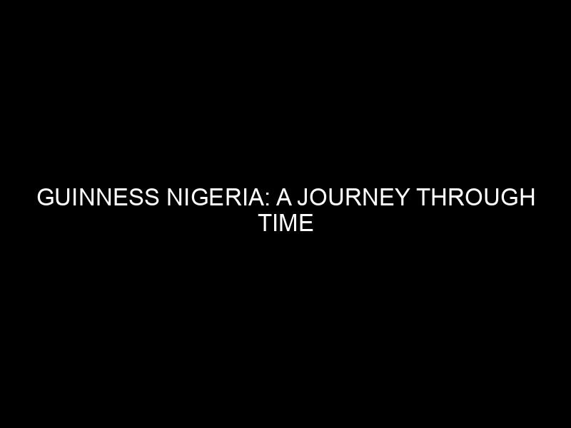 Guinness Nigeria: A Journey Through Time