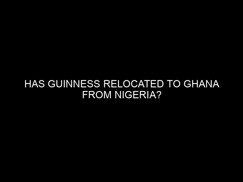 Has Guinness Relocated to Ghana from Nigeria?