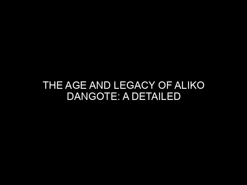 The Age and Legacy of Aliko Dangote: A Detailed Analysis