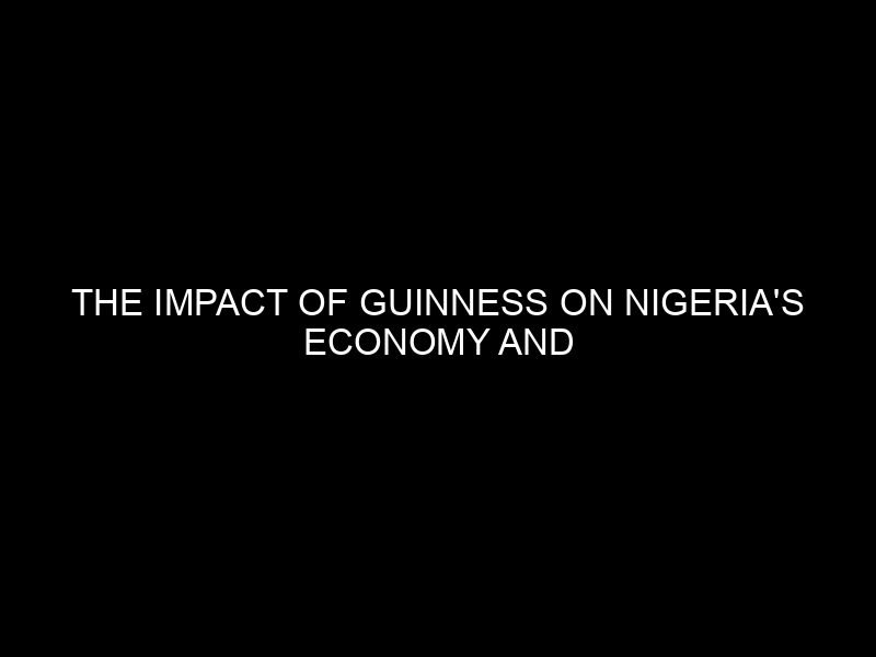 The Impact of Guinness on Nigeria’s Economy and Business Landscape