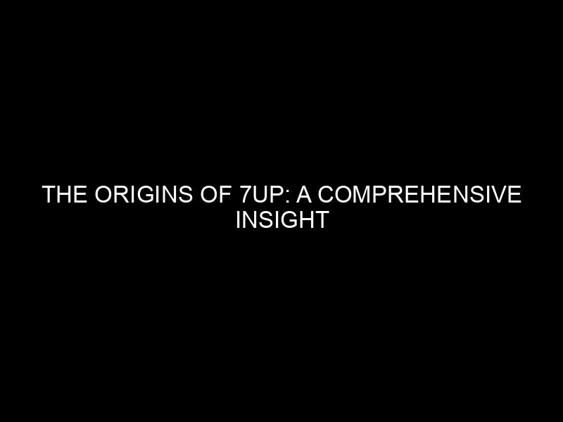 The Origins of 7Up: A Comprehensive Insight