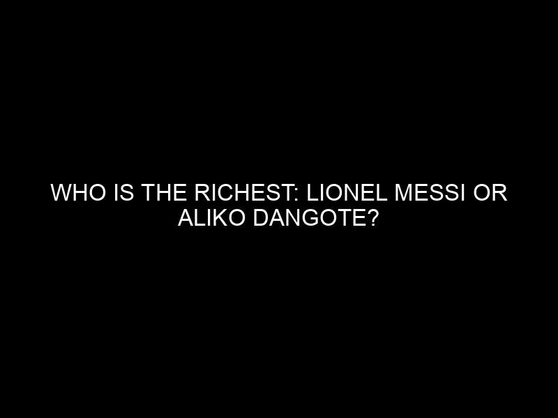 Who is the Richest: Lionel Messi or Aliko Dangote?
