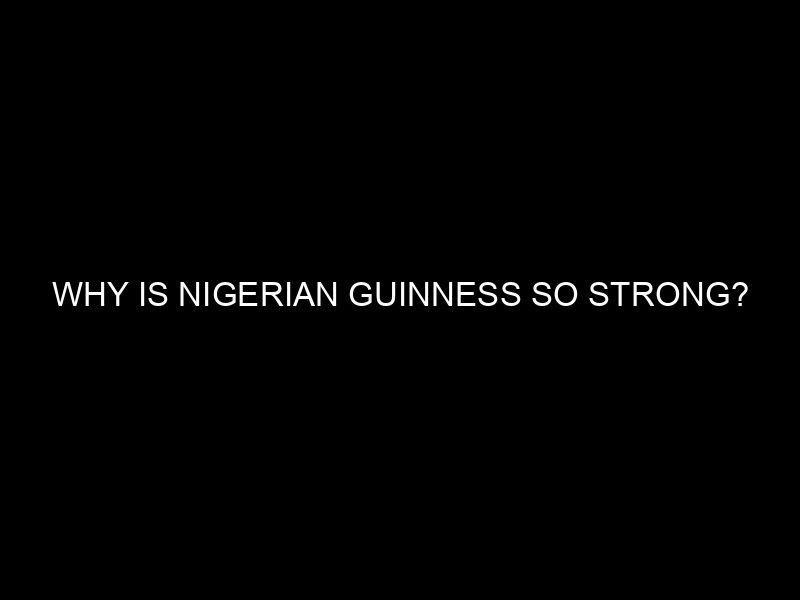 Why is Nigerian Guinness so Strong?